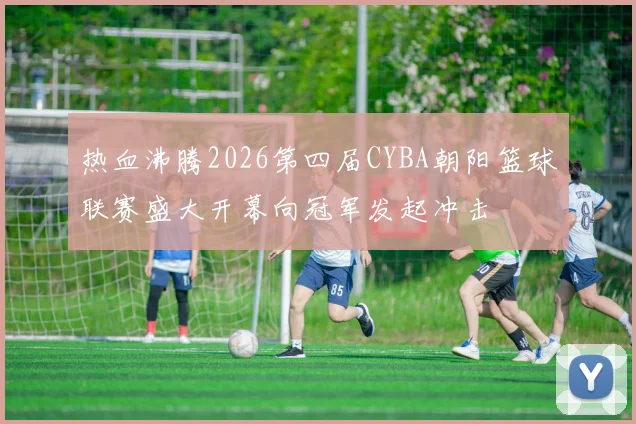 热血沸腾2026第四届CYBA朝阳篮球联赛盛大开幕向冠军发起冲击
