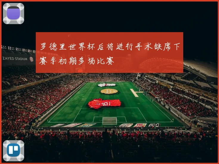罗德里世界杯后将进行手术缺席下赛季初期多场比赛