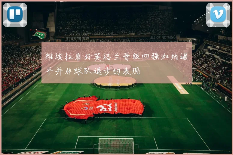 维埃拉看好英格兰晋级四强加纳逼平并非球队退步的表现