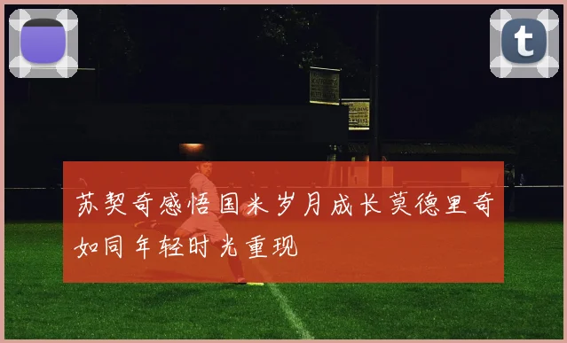 苏契奇感悟国米岁月成长莫德里奇如同年轻时光重现