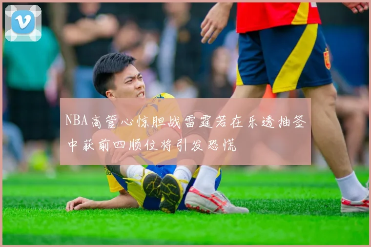 NBA高管心惊胆战雷霆若在乐透抽签中获前四顺位将引发恐慌