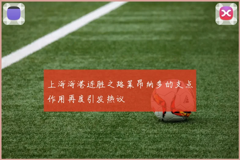 上海海港连胜之路莱昂纳多的支点作用再度引发热议