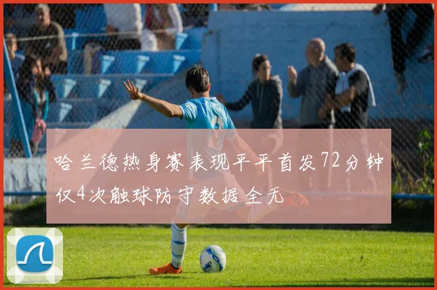 哈兰德热身赛表现平平首发72分钟仅4次触球防守数据全无