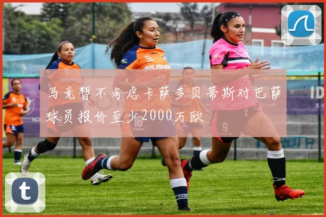 马竞暂不考虑卡萨多贝蒂斯对巴萨球员报价至少2000万欧
