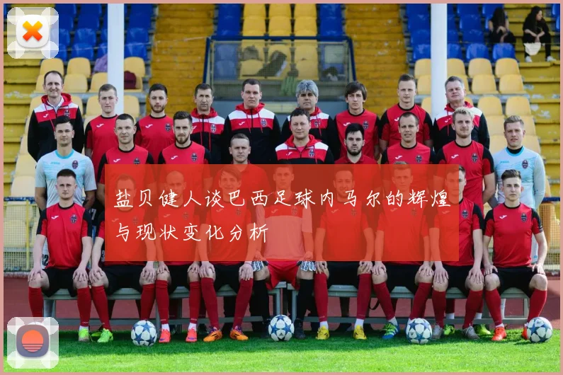 盐贝健人谈巴西足球内马尔的辉煌与现状变化分析