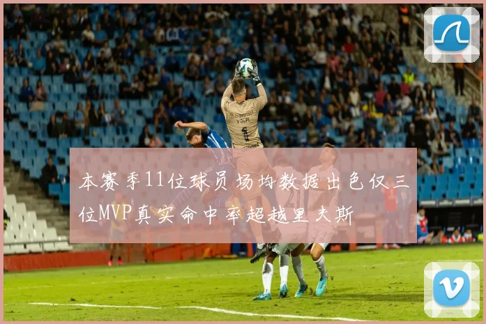 本赛季11位球员场均数据出色仅三位MVP真实命中率超越里夫斯