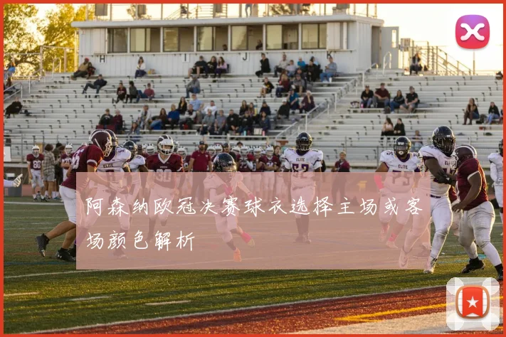 阿森纳欧冠决赛球衣选择主场或客场颜色解析