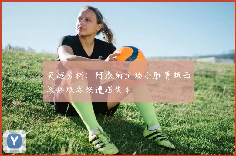 英超分析：阿森纳主场小胜晋级西汉姆联客场遭遇失利