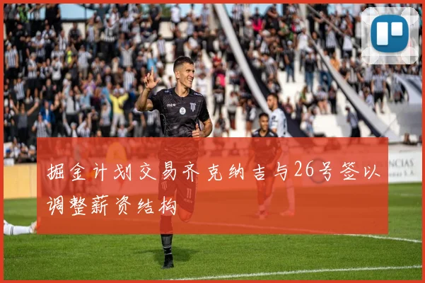 掘金计划交易齐克纳吉与26号签以调整薪资结构