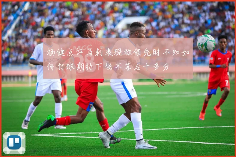 杨健点评马刺表现称领先时不知如何打球期待下场不落后十多分