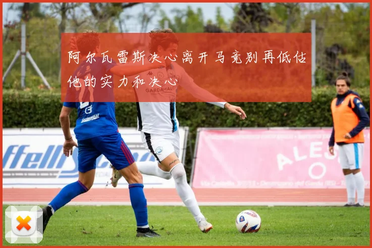 阿尔瓦雷斯决心离开马竞别再低估他的实力和决心