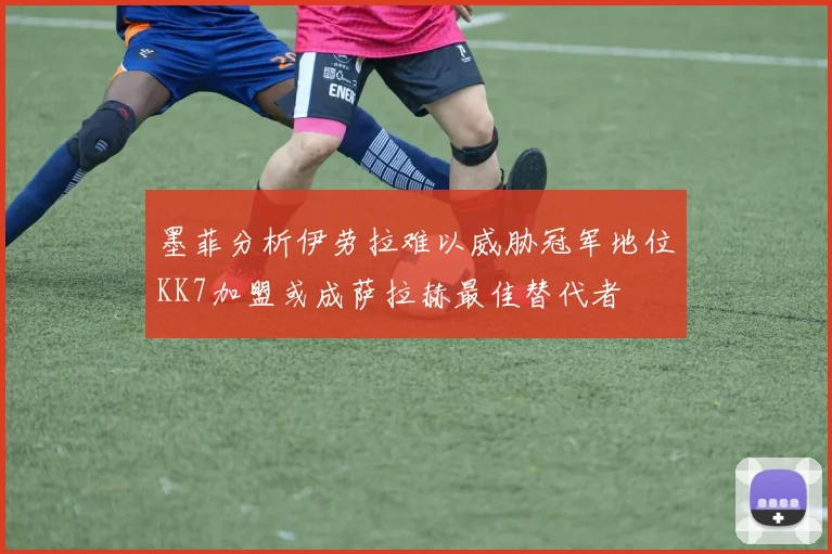 墨菲分析伊劳拉难以威胁冠军地位KK7加盟或成萨拉赫最佳替代者