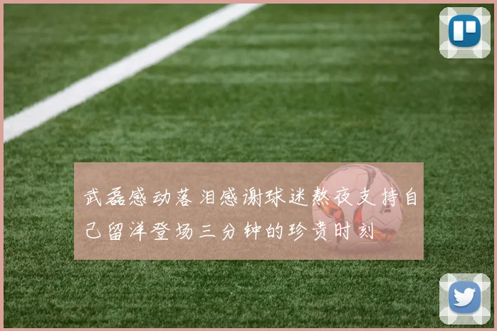 武磊感动落泪感谢球迷熬夜支持自己留洋登场三分钟的珍贵时刻