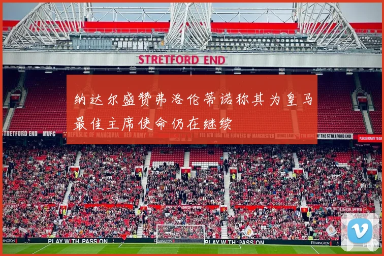 纳达尔盛赞弗洛伦蒂诺称其为皇马最佳主席使命仍在继续