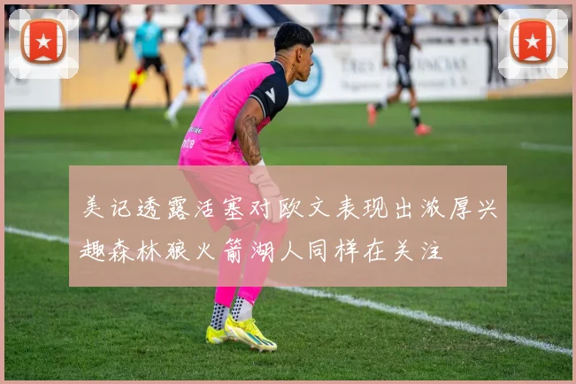 美记透露活塞对欧文表现出浓厚兴趣森林狼火箭湖人同样在关注