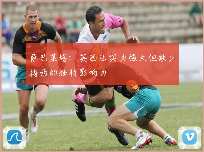 萨巴莱塔：英西法实力强大但缺少梅西的独特影响力