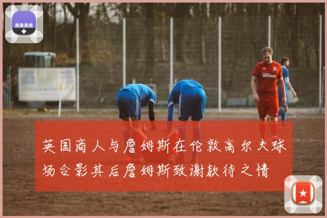 英国商人与詹姆斯在伦敦高尔夫球场合影其后詹姆斯致谢款待之情