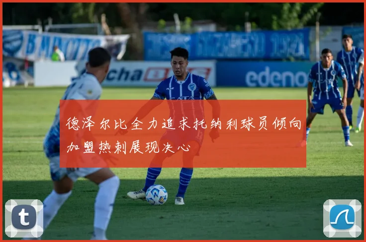 德泽尔比全力追求托纳利球员倾向加盟热刺展现决心