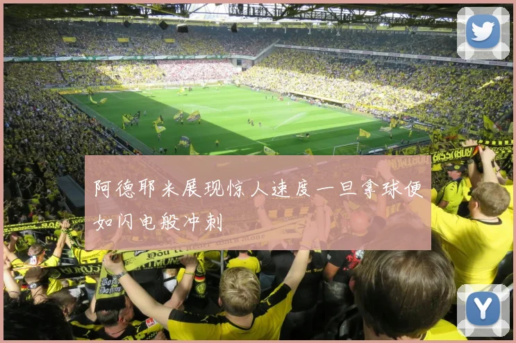 阿德耶米展现惊人速度一旦拿球便如闪电般冲刺