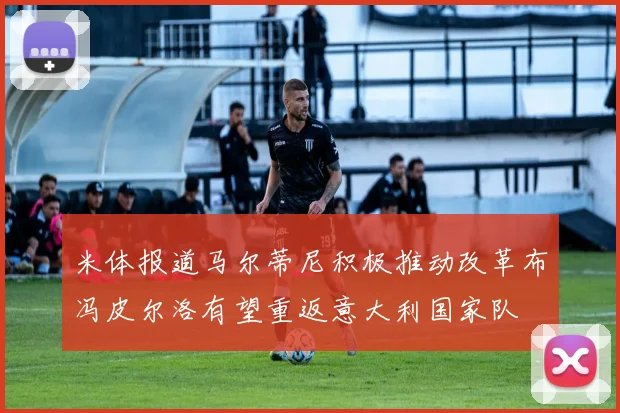米体报道马尔蒂尼积极推动改革布冯皮尔洛有望重返意大利国家队